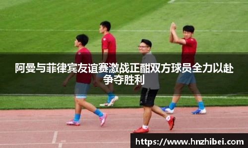 阿曼与菲律宾友谊赛激战正酣双方球员全力以赴争夺胜利