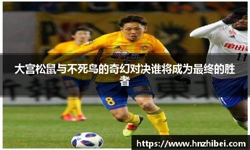 大宫松鼠与不死鸟的奇幻对决谁将成为最终的胜者