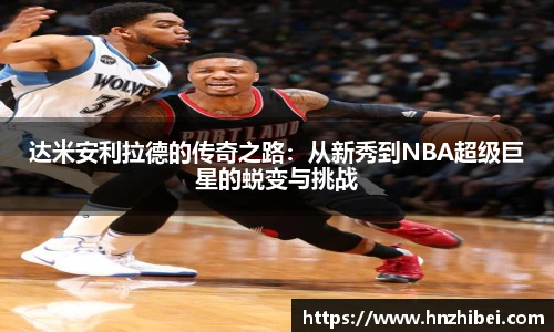 达米安利拉德的传奇之路：从新秀到NBA超级巨星的蜕变与挑战