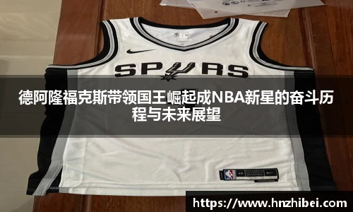 德阿隆福克斯带领国王崛起成NBA新星的奋斗历程与未来展望