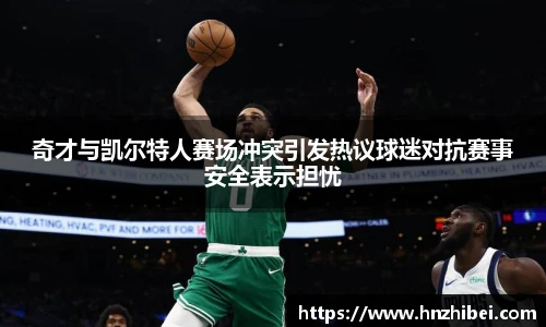 奇才与凯尔特人赛场冲突引发热议球迷对抗赛事安全表示担忧