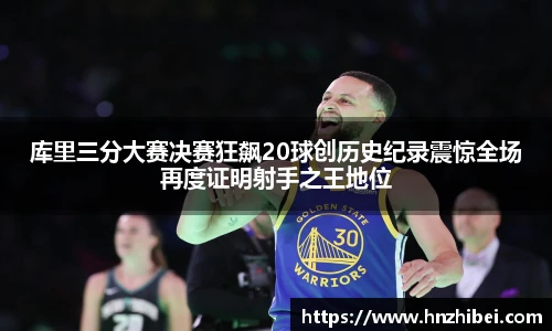 库里三分大赛决赛狂飙20球创历史纪录震惊全场再度证明射手之王地位
