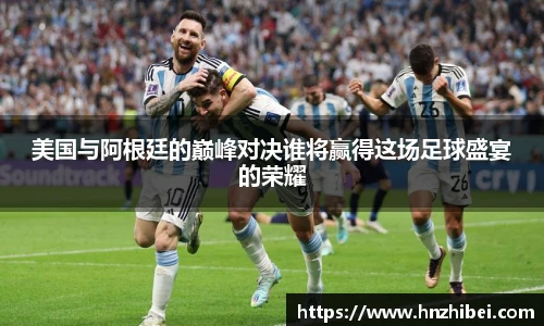 美国与阿根廷的巅峰对决谁将赢得这场足球盛宴的荣耀
